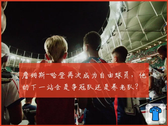 詹姆斯-哈登再次成为自由球员,他的下一站会是争冠队还是养老队?