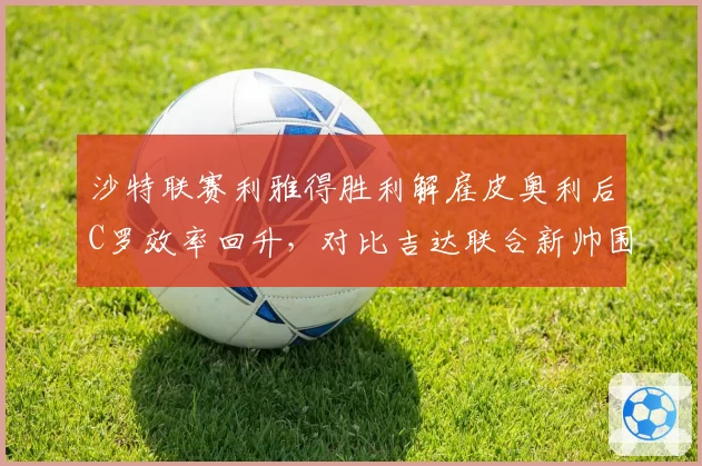 沙特联赛利雅得胜利解雇皮奥利后C罗效率回升，对比吉达联合新帅围绕本泽马重建未见起色