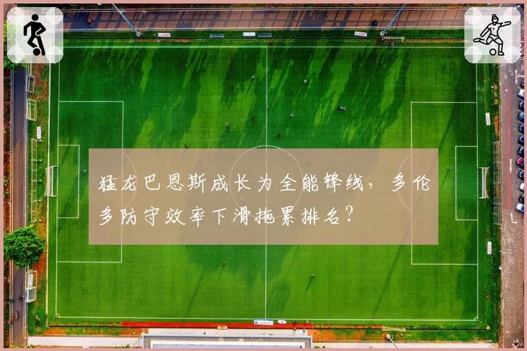 猛龙巴恩斯成长为全能锋线,多伦多防守效率下滑拖累排名?