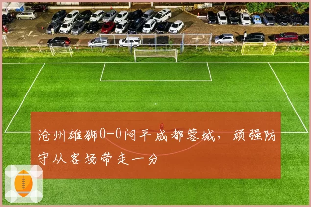 沧州雄狮0-0闷平成都蓉城,顽强防守从客场带走一分