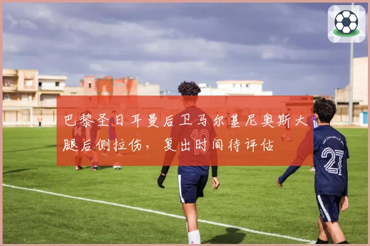 巴黎圣日耳曼后卫马尔基尼奥斯大腿后侧拉伤,复出时间待评估
