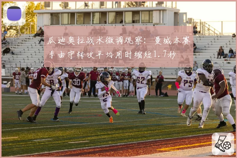 瓜迪奥拉战术微调观察：曼城本赛季由守转攻平均用时缩短1.7秒