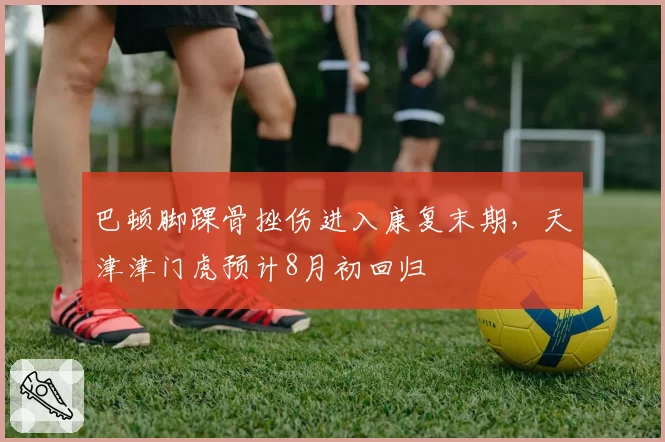 巴顿脚踝骨挫伤进入康复末期，天津津门虎预计8月初回归