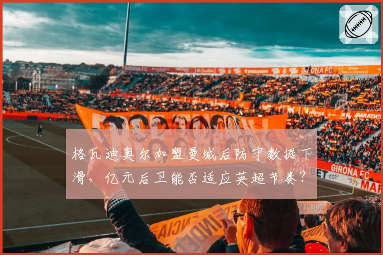 格瓦迪奥尔加盟曼城后防守数据下滑,亿元后卫能否适应英超节奏?