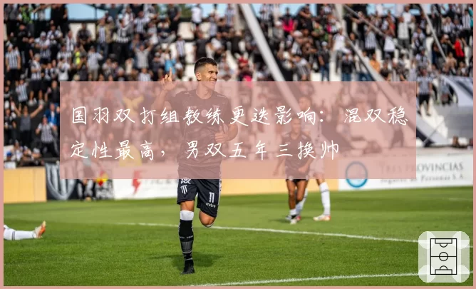 国羽双打组教练更迭影响:混双稳定性最高,男双五年三换帅