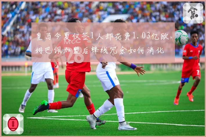 皇马今夏仅签1人却花费1.03亿欧，姆巴佩加盟后锋线冗余如何消化