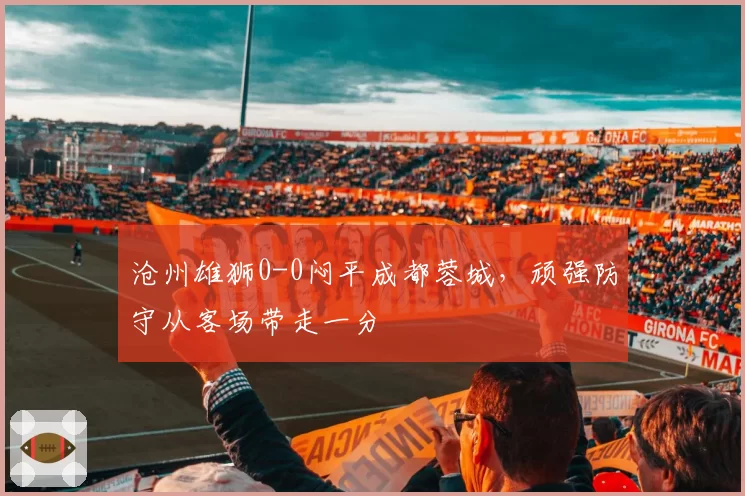 沧州雄狮0-0闷平成都蓉城,顽强防守从客场带走一分