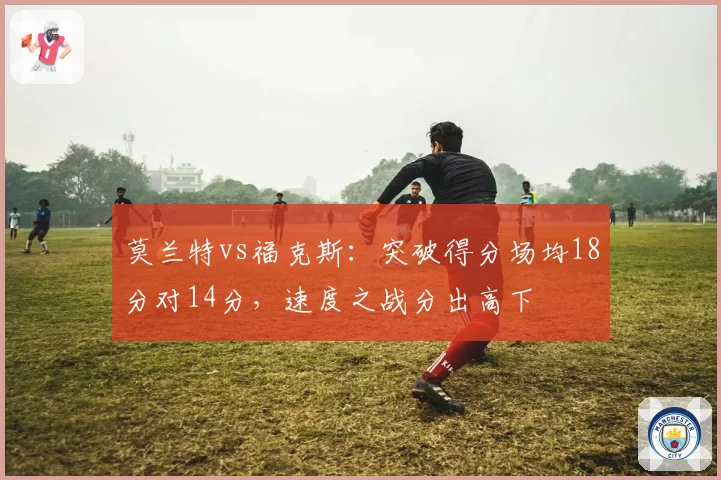 莫兰特vs福克斯：突破得分场均18分对14分，速度之战分出高下