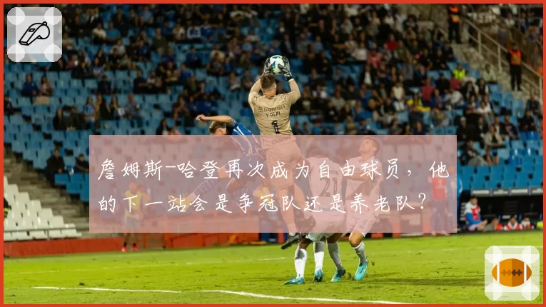 詹姆斯-哈登再次成为自由球员,他的下一站会是争冠队还是养老队?