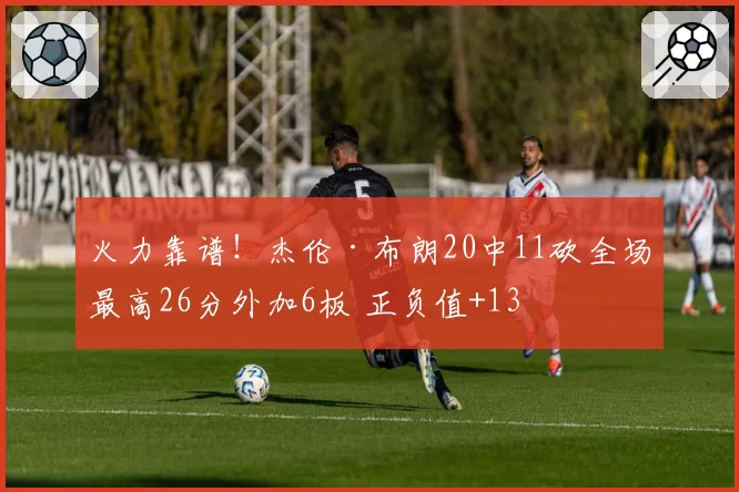 火力靠谱!杰伦·布朗20中11砍全场最高26分外加6板 正负值+13