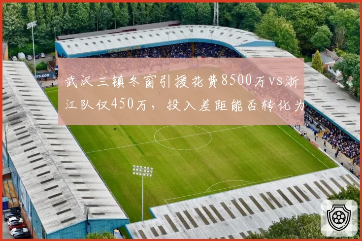 武汉三镇冬窗引援花费8500万vs浙江队仅450万，投入差距能否转化为积分优势？