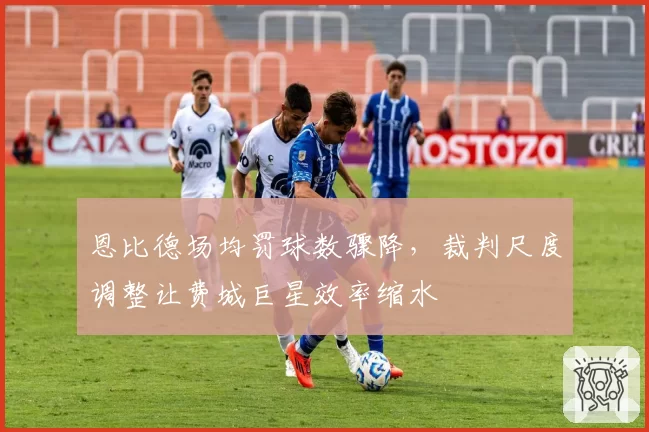 恩比德场均罚球数骤降,裁判尺度调整让费城巨星效率缩水