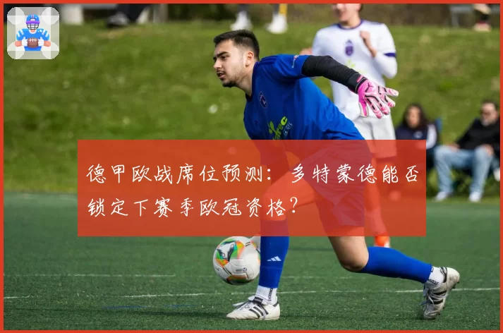 德甲欧战席位预测：多特蒙德能否锁定下赛季欧冠资格？
