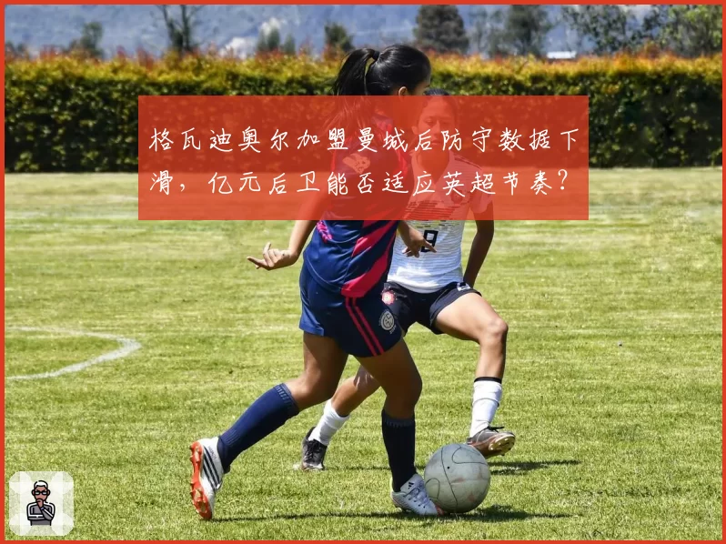 格瓦迪奥尔加盟曼城后防守数据下滑,亿元后卫能否适应英超节奏?