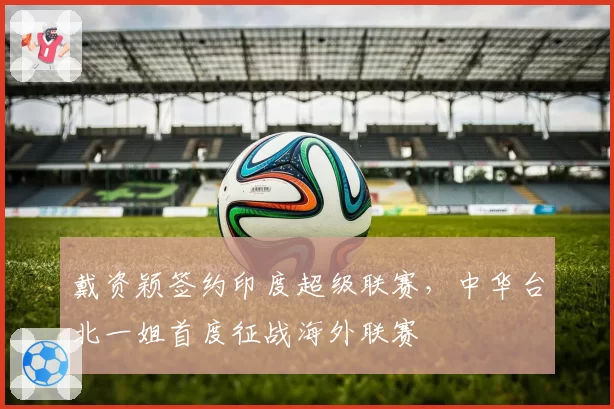 戴资颖签约印度超级联赛，中华台北一姐首度征战海外联赛