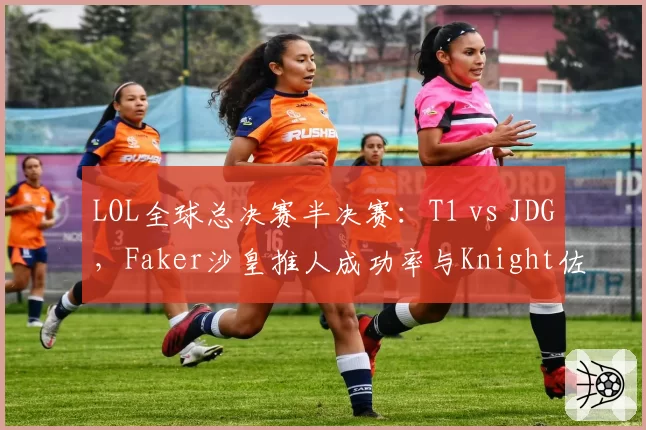 LOL全球总决赛半决赛：T1 vs JDG，Faker沙皇推人成功率与Knight佐伊睡命中率对比