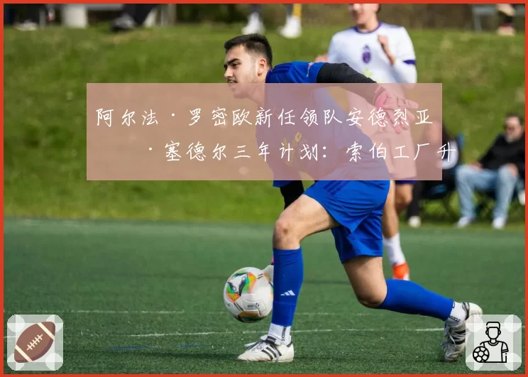 阿尔法·罗密欧新任领队安德烈亚斯·塞德尔三年计划：索伯工厂升级投入与赛道表现数据预测