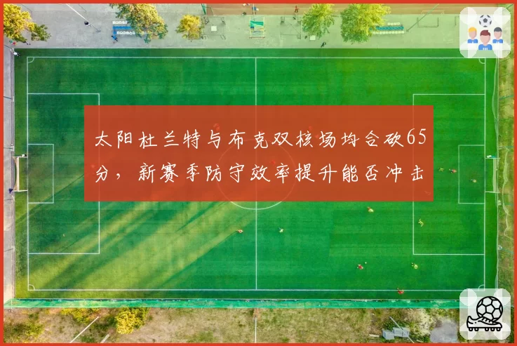太阳杜兰特与布克双核场均合砍65分，新赛季防守效率提升能否冲击总冠军？
