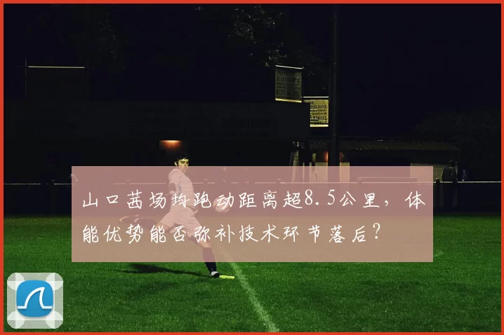 山口茜场均跑动距离超8.5公里，体能优势能否弥补技术环节落后？