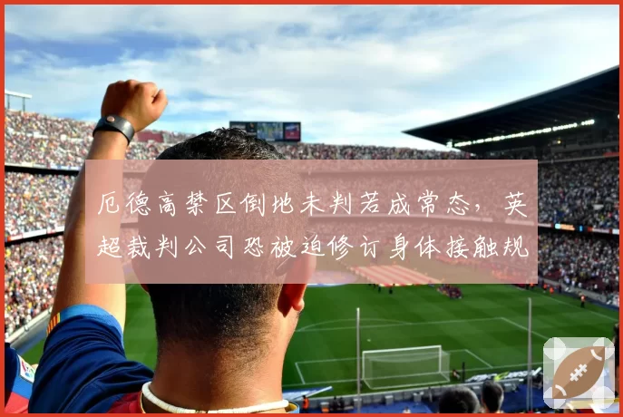 厄德高禁区倒地未判若成常态，英超裁判公司恐被迫修订身体接触规则