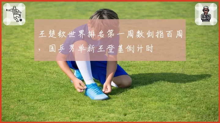 王楚钦世界排名第一周数剑指百周，国乒男单新王登基倒计时