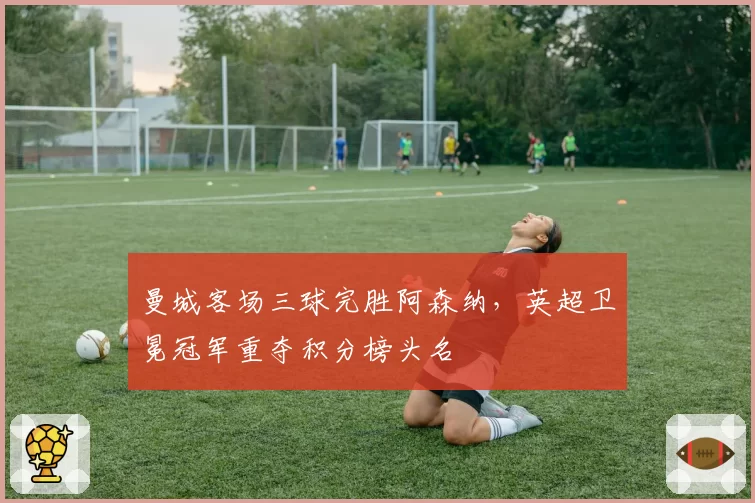 曼城客场三球完胜阿森纳,英超卫冕冠军重夺积分榜头名