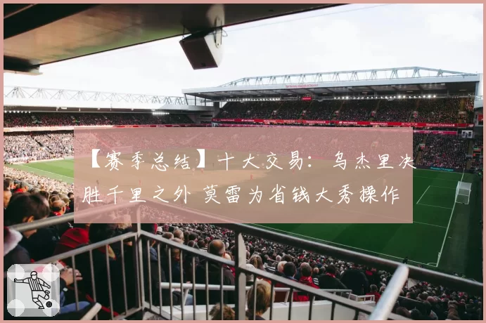 【赛季总结】十大交易：乌杰里决胜千里之外 莫雷为省钱大秀操作