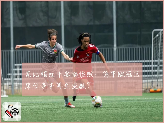 莱比锡红牛客场惨败，德甲欧冠区席位争夺再生变数？