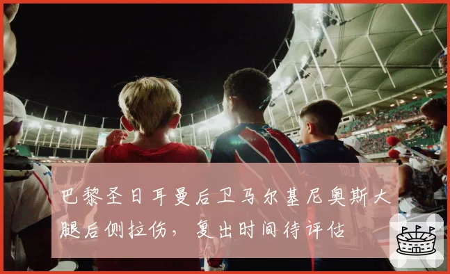 巴黎圣日耳曼后卫马尔基尼奥斯大腿后侧拉伤,复出时间待评估