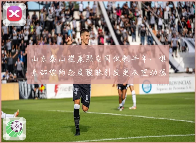 山东泰山崔康熙合同仅剩半年，俱乐部续约态度暧昧引发更衣室动荡？