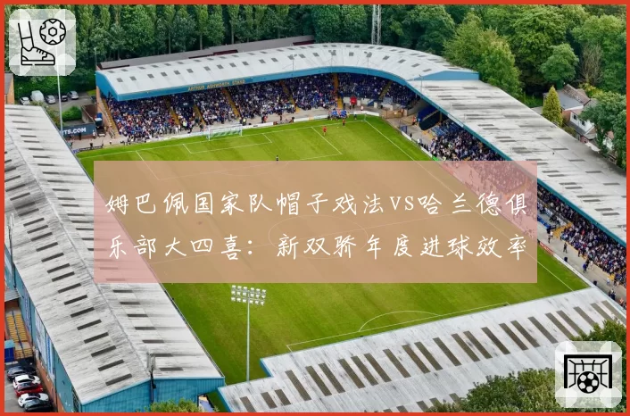 姆巴佩国家队帽子戏法vs哈兰德俱乐部大四喜：新双骄年度进球效率对比