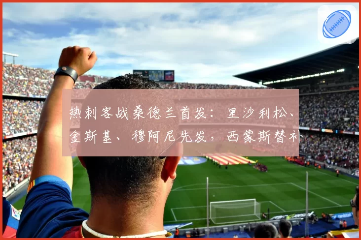 热刺客战桑德兰首发:里沙利松、金斯基、穆阿尼先发,西蒙斯替补