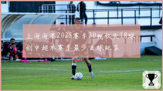 上海海港2025赛季30轮仅失18球,创中超单赛季最少丢球纪录