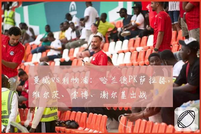 曼城vs利物浦：哈兰德PK萨拉赫，维尔茨、索博、谢尔基出战