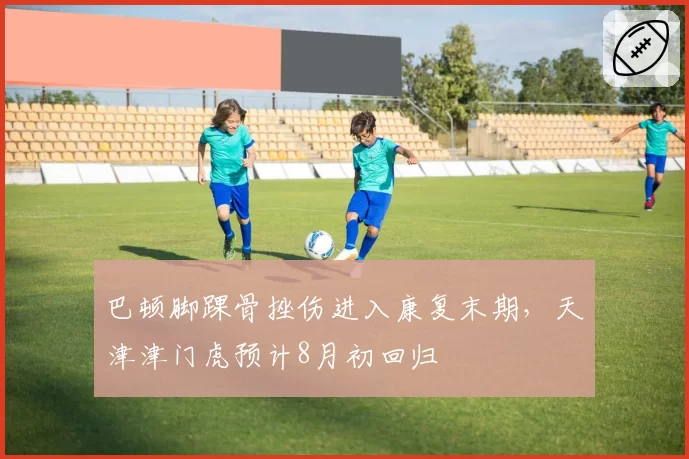 巴顿脚踝骨挫伤进入康复末期，天津津门虎预计8月初回归