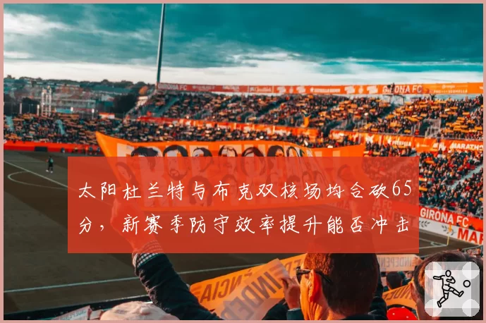 太阳杜兰特与布克双核场均合砍65分，新赛季防守效率提升能否冲击总冠军？