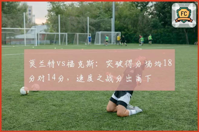 莫兰特vs福克斯：突破得分场均18分对14分，速度之战分出高下
