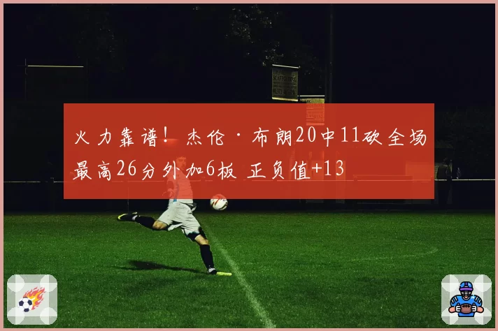 火力靠谱!杰伦·布朗20中11砍全场最高26分外加6板 正负值+13