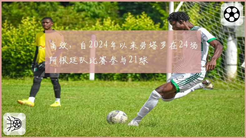 高效,自2024年以来劳塔罗在24场阿根廷队比赛参与21球