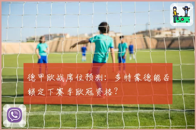 德甲欧战席位预测：多特蒙德能否锁定下赛季欧冠资格？