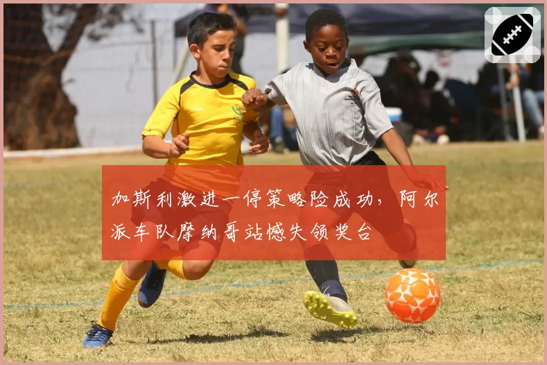 加斯利激进一停策略险成功，阿尔派车队摩纳哥站憾失领奖台