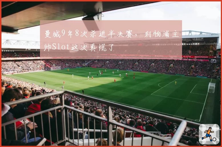 曼城9年8次杀进半决赛，利物浦主帅Slot这次真慌了