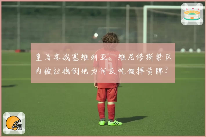 皇马客战塞维利亚，维尼修斯禁区内被拉拽倒地为何反吃假摔黄牌？