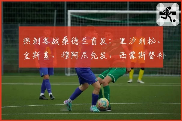 热刺客战桑德兰首发:里沙利松、金斯基、穆阿尼先发,西蒙斯替补