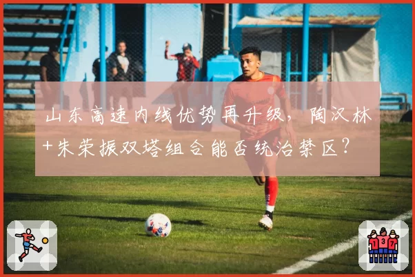 山东高速内线优势再升级，陶汉林+朱荣振双塔组合能否统治禁区？