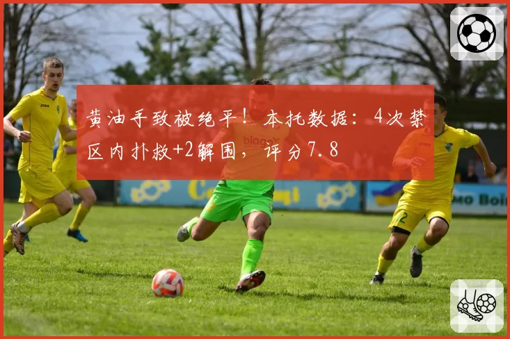黄油手致被绝平！本托数据：4次禁区内扑救+2解围，评分7.8