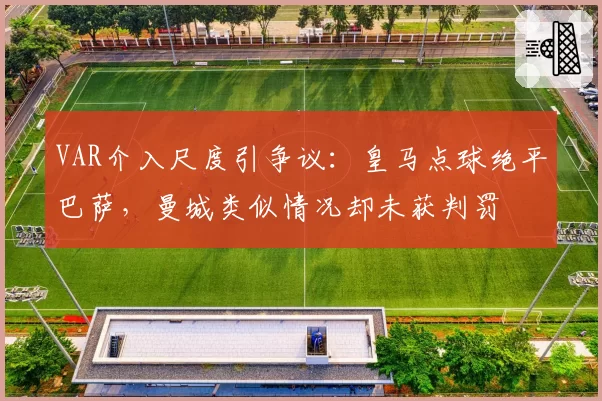 VAR介入尺度引争议：皇马点球绝平巴萨，曼城类似情况却未获判罚