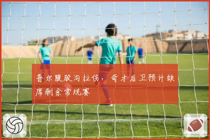 普尔腹股沟拉伤,奇才后卫预计缺席剩余常规赛