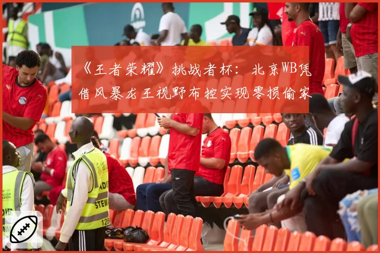 《王者荣耀》挑战者杯：北京WB凭借风暴龙王视野布控实现零损偷家