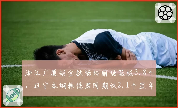 浙江广厦胡金秋场均前场篮板3.8个，辽宁本钢韩德君同期仅2.1个显年龄差距